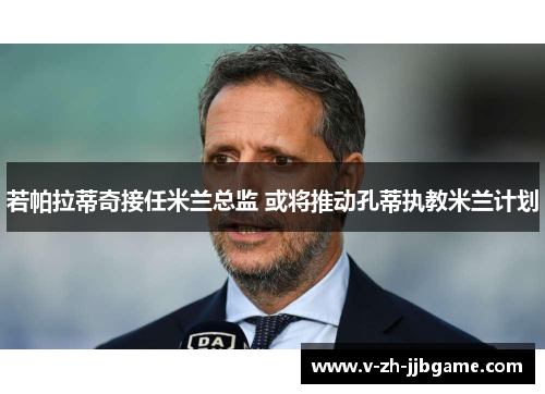 若帕拉蒂奇接任米兰总监 或将推动孔蒂执教米兰计划 若帕拉蒂奇接任米兰总监 或将推动孔蒂执教米兰计划