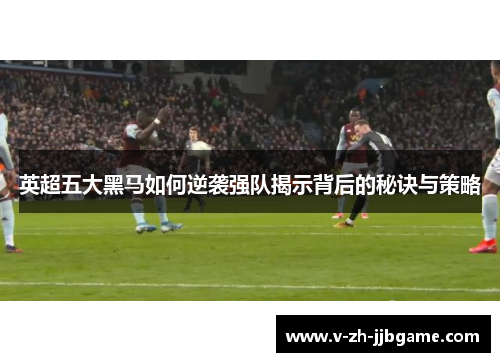 英超五大黑马如何逆袭强队揭示背后的秘诀与策略