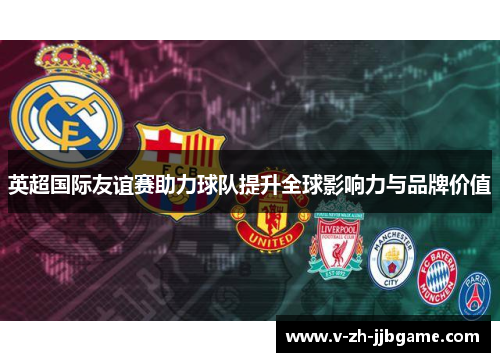 英超国际友谊赛助力球队提升全球影响力与品牌价值 英超国际友谊赛助力球队提升全球影响力与品牌价值