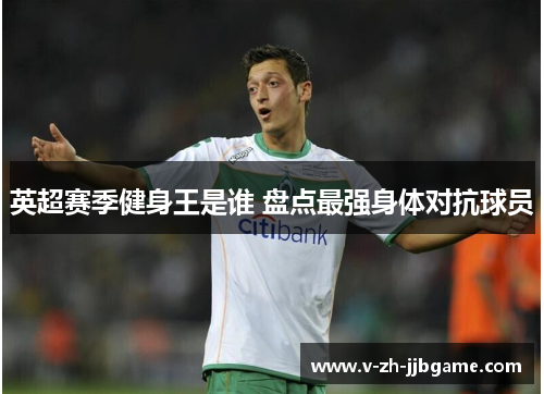 英超赛季健身王是谁 盘点最强身体对抗球员