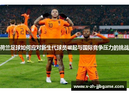 荷兰足球如何应对新生代球员崛起与国际竞争压力的挑战 荷兰足球如何应对新生代球员崛起与国际竞争压力的挑战