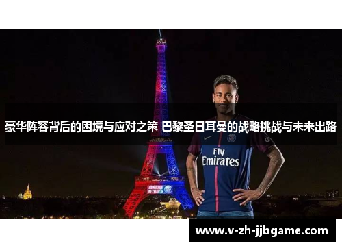 豪华阵容背后的困境与应对之策 巴黎圣日耳曼的战略挑战与未来出路 豪华阵容背后的困境与应对之策 巴黎圣日耳曼的战略挑战与未来出路