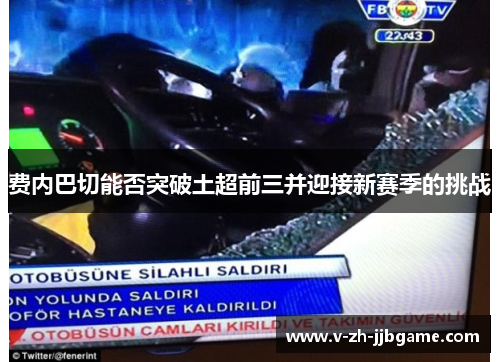 费内巴切能否突破土超前三并迎接新赛季的挑战 费内巴切能否突破土超前三并迎接新赛季的挑战