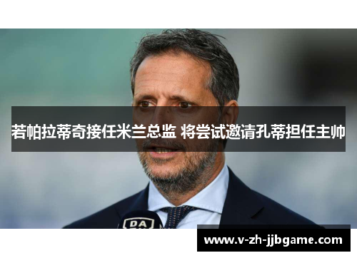 若帕拉蒂奇接任米兰总监 将尝试邀请孔蒂担任主帅