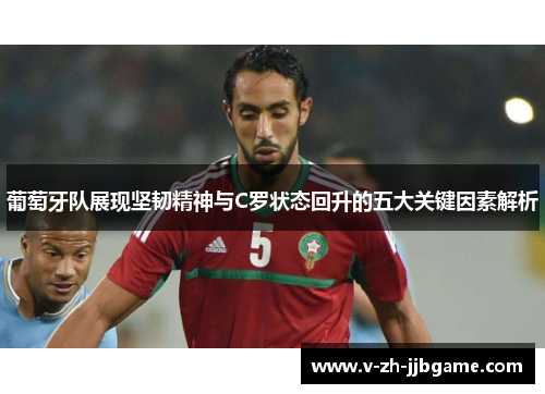 葡萄牙队展现坚韧精神与C罗状态回升的五大关键因素解析