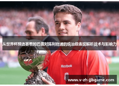 从世界杯预选赛看姆巴佩对阵利物浦的统治级表现解析战术与影响力