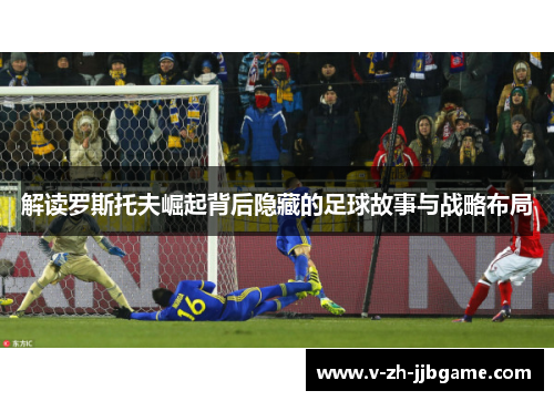 解读罗斯托夫崛起背后隐藏的足球故事与战略布局
