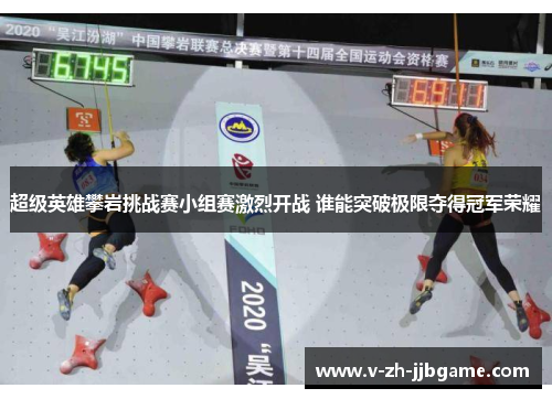 超级英雄攀岩挑战赛小组赛激烈开战 谁能突破极限夺得冠军荣耀 超级英雄攀岩挑战赛小组赛激烈开战 谁能突破极限夺得冠军荣耀