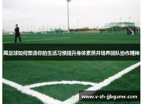踢足球如何塑造你的生活习惯提升身体素质并培养团队协作精神 踢足球如何塑造你的生活习惯提升身体素质并培养团队协作精神
