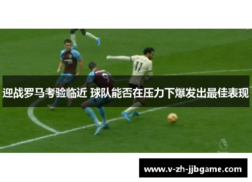 迎战罗马考验临近 球队能否在压力下爆发出最佳表现