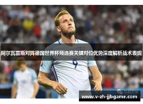 阿尔瓦雷斯对阵德国世界杯预选赛关键对位优势深度解析战术表现