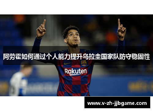 阿劳霍如何通过个人能力提升乌拉圭国家队防守稳固性