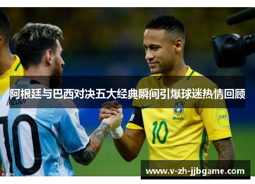 阿根廷与巴西对决五大经典瞬间引爆球迷热情回顾 阿根廷与巴西对决五大经典瞬间引爆球迷热情回顾