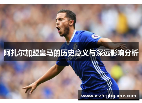 阿扎尔加盟皇马的历史意义与深远影响分析 阿扎尔加盟皇马的历史意义与深远影响分析