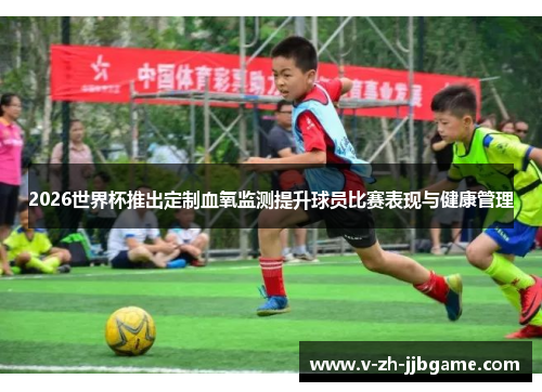 2026世界杯推出定制血氧监测提升球员比赛表现与健康管理