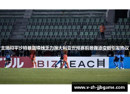 主场闷平沙特暴露锋线乏力澳大利亚世预赛前景骤添变数引发热议 主场闷平沙特暴露锋线乏力澳大利亚世预赛前景骤添变数引发热议