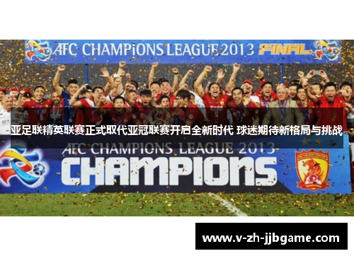 亚足联精英联赛正式取代亚冠联赛开启全新时代 球迷期待新格局与挑战 亚足联精英联赛正式取代亚冠联赛开启全新时代 球迷期待新格局与挑战