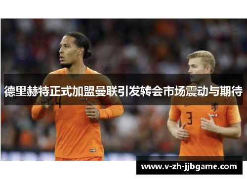 德里赫特正式加盟曼联引发转会市场震动与期待