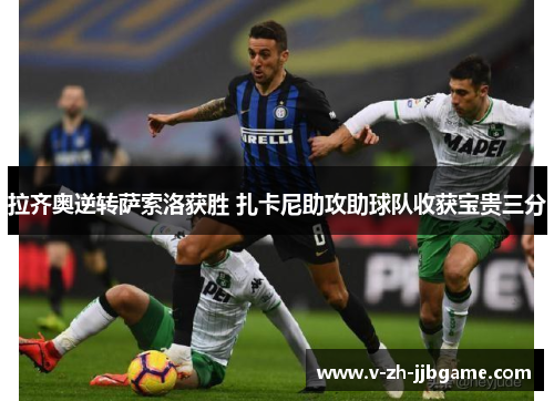 拉齐奥逆转萨索洛获胜 扎卡尼助攻助球队收获宝贵三分 拉齐奥逆转萨索洛获胜 扎卡尼助攻助球队收获宝贵三分