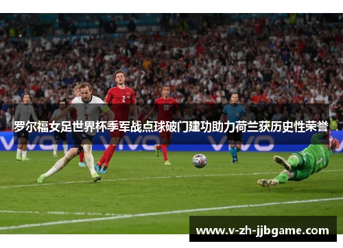 罗尔福女足世界杯季军战点球破门建功助力荷兰获历史性荣誉