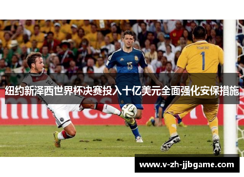 纽约新泽西世界杯决赛投入十亿美元全面强化安保措施