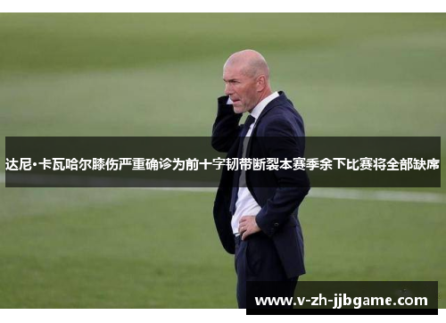 达尼·卡瓦哈尔膝伤严重确诊为前十字韧带断裂本赛季余下比赛将全部缺席 达尼·卡瓦哈尔膝伤严重确诊为前十字韧带断裂本赛季余下比赛将全部缺席