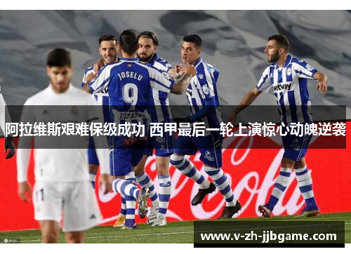 阿拉维斯艰难保级成功 西甲最后一轮上演惊心动魄逆袭 阿拉维斯艰难保级成功 西甲最后一轮上演惊心动魄逆袭