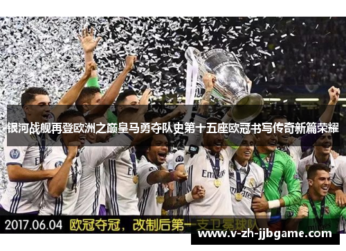 银河战舰再登欧洲之巅皇马勇夺队史第十五座欧冠书写传奇新篇荣耀 银河战舰再登欧洲之巅皇马勇夺队史第十五座欧冠书写传奇新篇荣耀