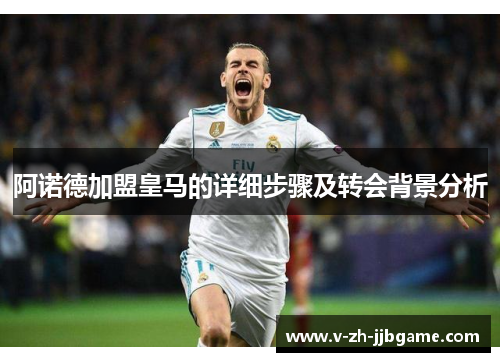 阿诺德加盟皇马的详细步骤及转会背景分析