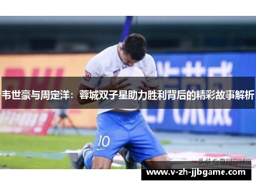 韦世豪与周定洋：蓉城双子星助力胜利背后的精彩故事解析