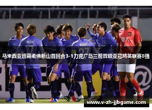 马来西亚班霸柔佛新山首回合3-1力克广岛三箭晋级亚冠精英联赛8强