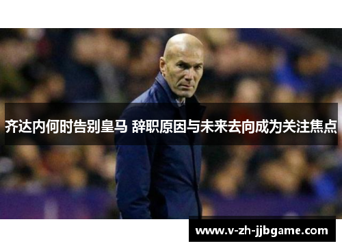 齐达内何时告别皇马 辞职原因与未来去向成为关注焦点