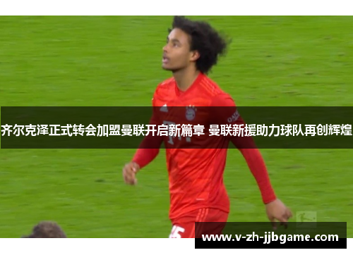 齐尔克泽正式转会加盟曼联开启新篇章 曼联新援助力球队再创辉煌