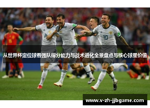 从世界杯定位球看强队得分能力与战术进化全景盘点与核心球星价值
