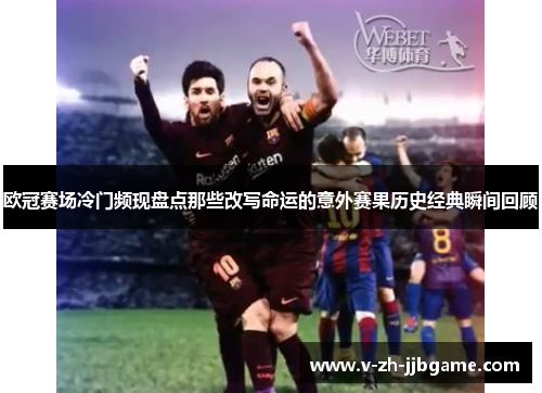 欧冠赛场冷门频现盘点那些改写命运的意外赛果历史经典瞬间回顾 欧冠赛场冷门频现盘点那些改写命运的意外赛果历史经典瞬间回顾