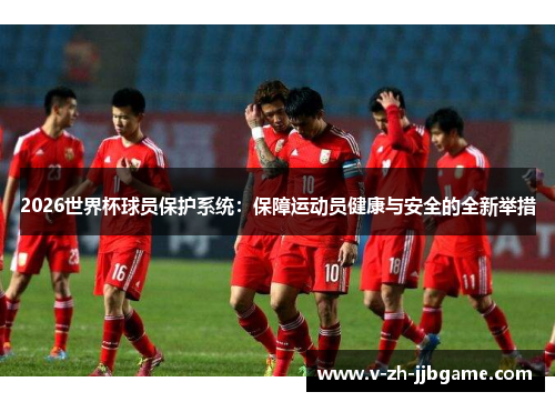 2026世界杯球员保护系统:保障运动员健康与安全的全新举措 2026世界杯球员保护系统:保障运动员健康与安全的全新举措