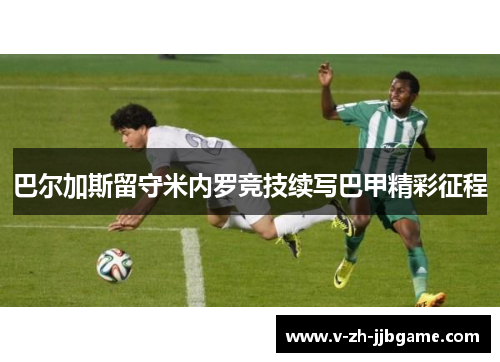 巴尔加斯留守米内罗竞技续写巴甲精彩征程 巴尔加斯留守米内罗竞技续写巴甲精彩征程