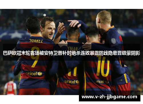巴萨欧冠末轮客场被安特卫普补时绝杀连败暴露防线隐患晋级蒙阴影 巴萨欧冠末轮客场被安特卫普补时绝杀连败暴露防线隐患晋级蒙阴影