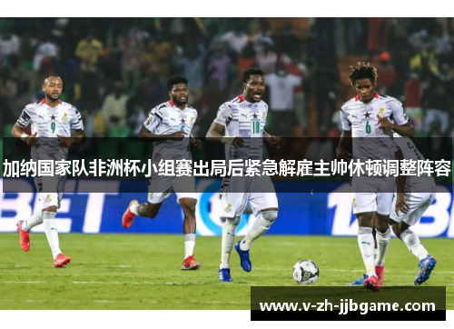 加纳国家队非洲杯小组赛出局后紧急解雇主帅休顿调整阵容 加纳国家队非洲杯小组赛出局后紧急解雇主帅休顿调整阵容