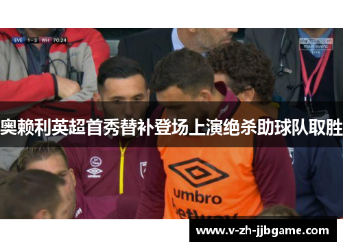 奥赖利英超首秀替补登场上演绝杀助球队取胜 奥赖利英超首秀替补登场上演绝杀助球队取胜
