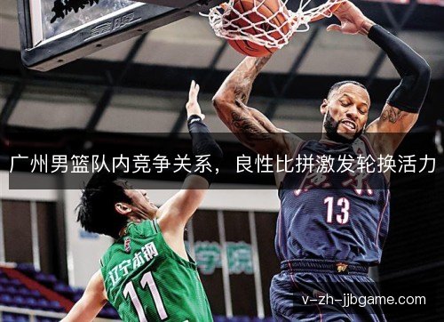 广州男篮队内竞争关系，良性比拼激发轮换活力